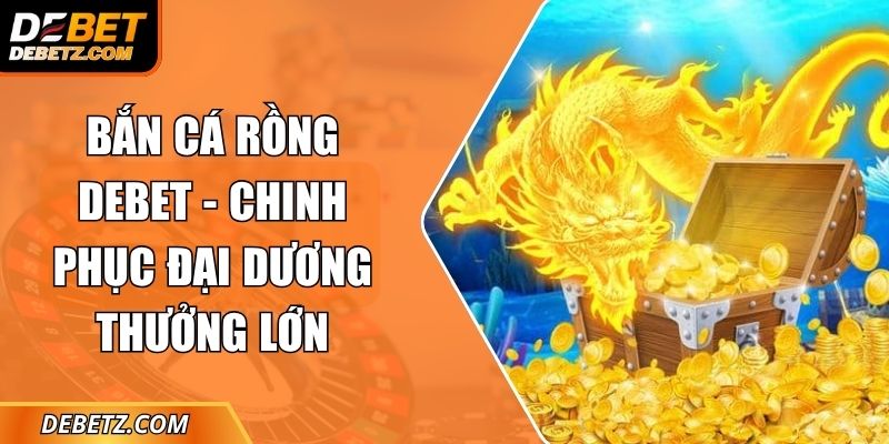Bắn Cá Rồng DEBET - Chinh Phục Đại Dương Thưởng Lớn 4 Bắn Cá Rồng