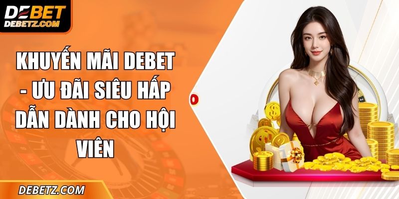 Khuyến Mãi DEBET - Ưu Đãi Siêu Hấp Dẫn Dành Cho Hội Viên 1 Khuyến Mãi DEBET